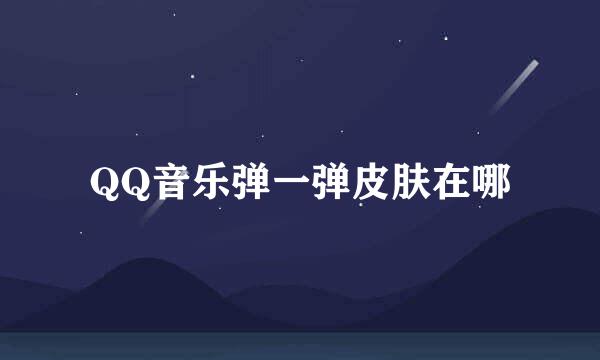 QQ音乐弹一弹皮肤在哪