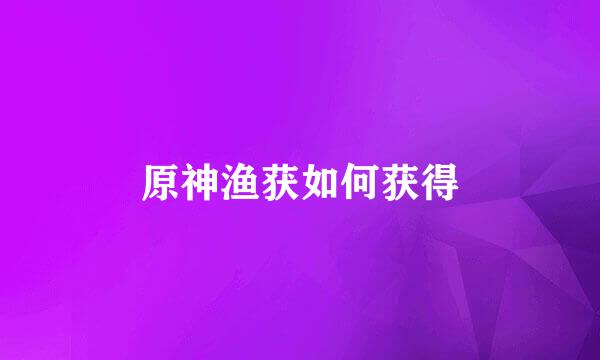 原神渔获如何获得