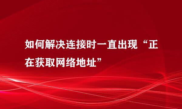 如何解决连接时一直出现“正在获取网络地址”