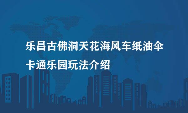 乐昌古佛洞天花海风车纸油伞卡通乐园玩法介绍