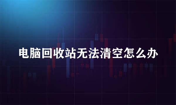 电脑回收站无法清空怎么办