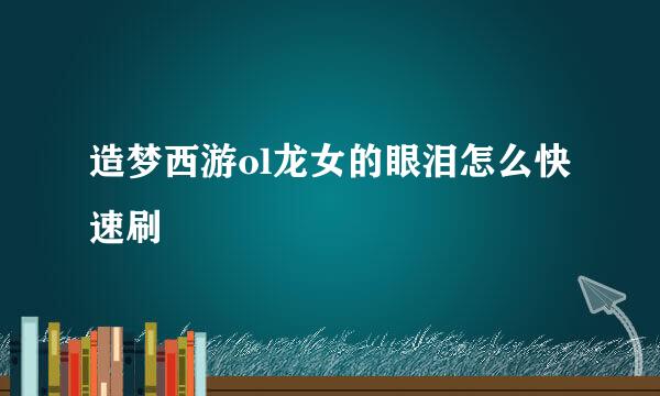 造梦西游ol龙女的眼泪怎么快速刷