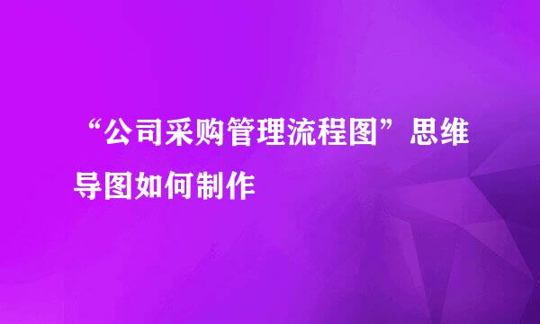 “公司采购管理流程图”思维导图如何制作