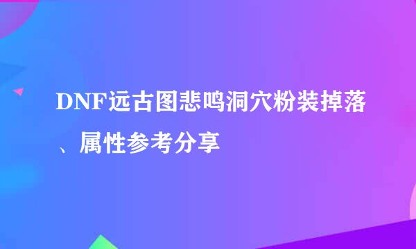 DNF远古图悲鸣洞穴粉装掉落、属性参考分享