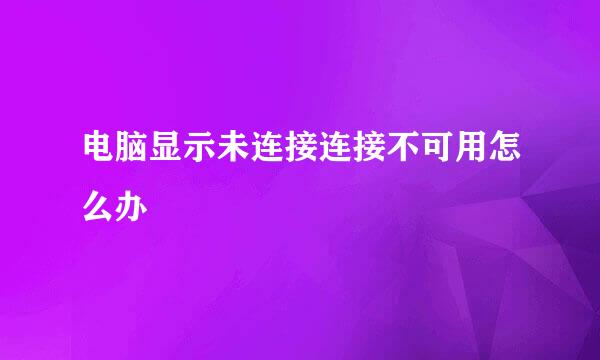 电脑显示未连接连接不可用怎么办