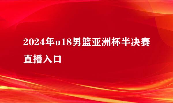 2024年u18男篮亚洲杯半决赛直播入口