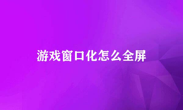 游戏窗口化怎么全屏