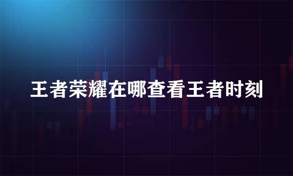 王者荣耀在哪查看王者时刻