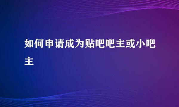如何申请成为贴吧吧主或小吧主