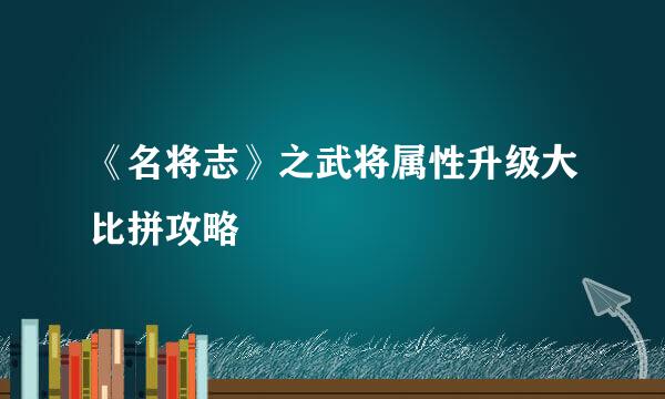 《名将志》之武将属性升级大比拼攻略