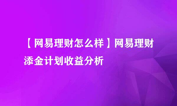 【网易理财怎么样】网易理财添金计划收益分析