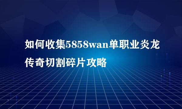 如何收集5858wan单职业炎龙传奇切割碎片攻略