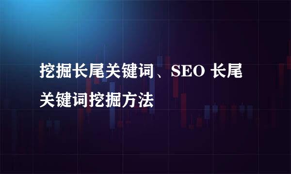 挖掘长尾关键词、SEO 长尾关键词挖掘方法