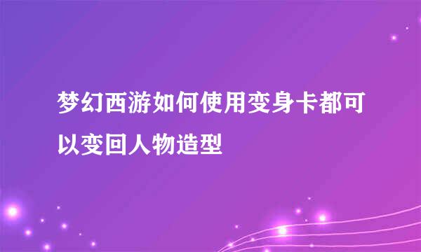 梦幻西游如何使用变身卡都可以变回人物造型