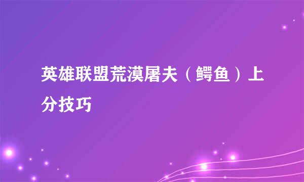 英雄联盟荒漠屠夫（鳄鱼）上分技巧