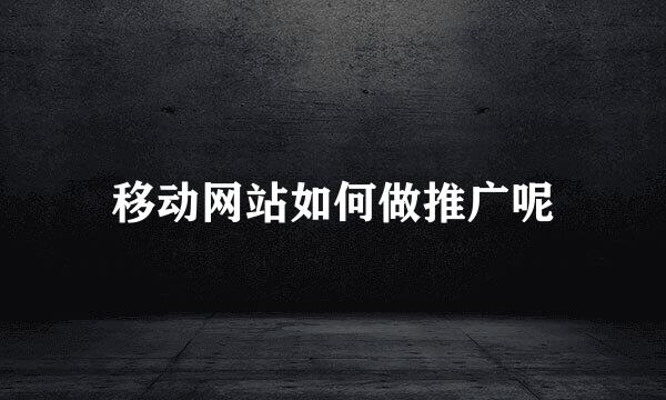 移动网站如何做推广呢