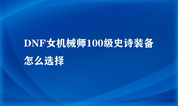 DNF女机械师100级史诗装备怎么选择