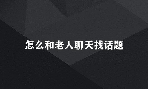 怎么和老人聊天找话题