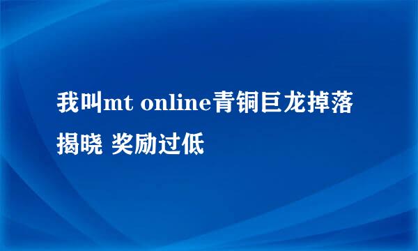 我叫mt online青铜巨龙掉落揭晓 奖励过低