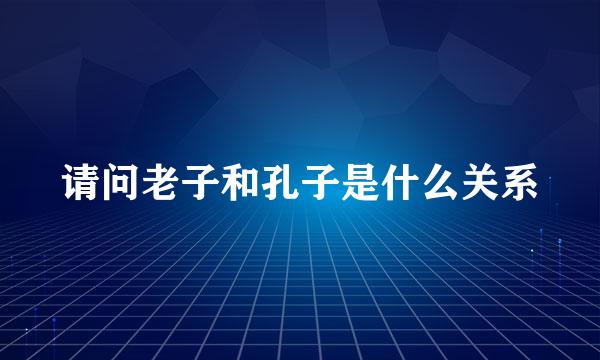 请问老子和孔子是什么关系