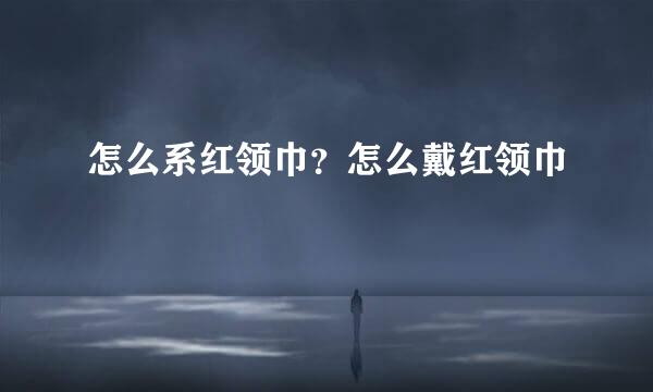 怎么系红领巾？怎么戴红领巾