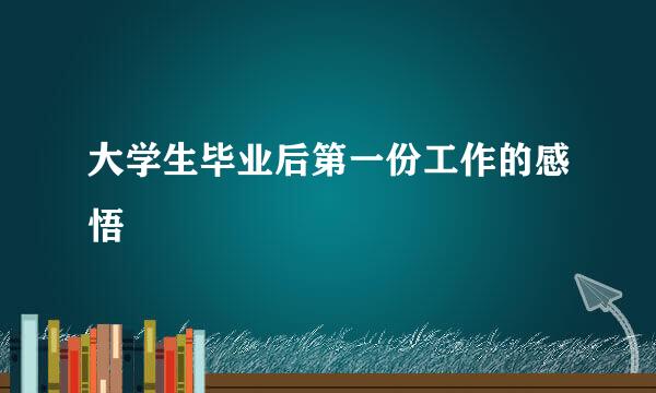 大学生毕业后第一份工作的感悟