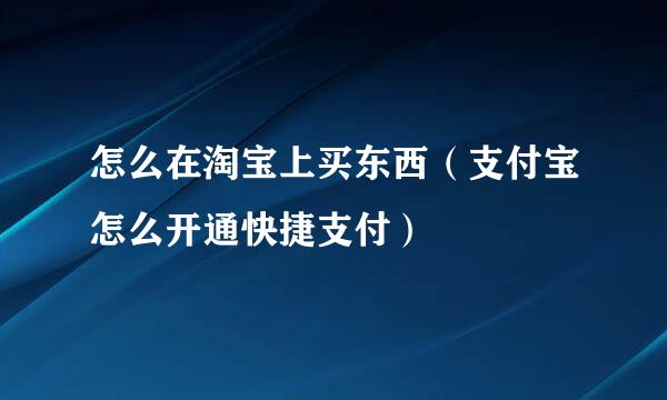 怎么在淘宝上买东西（支付宝怎么开通快捷支付）