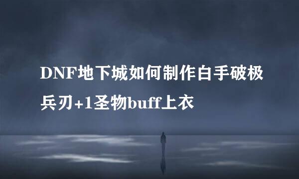 DNF地下城如何制作白手破极兵刃+1圣物buff上衣