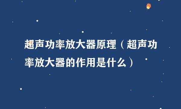 超声功率放大器原理（超声功率放大器的作用是什么）