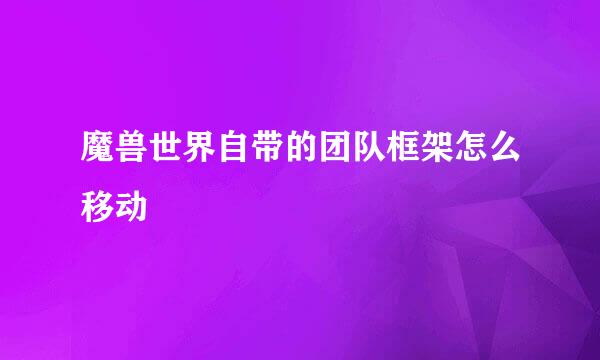 魔兽世界自带的团队框架怎么移动