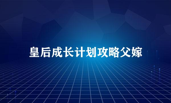 皇后成长计划攻略父嫁