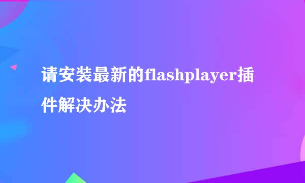 请安装最新的flashplayer插件解决办法