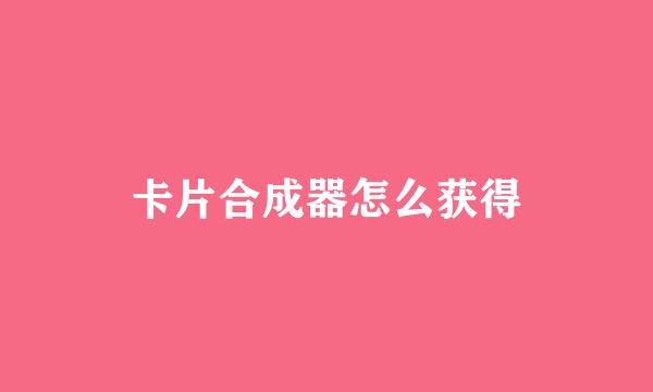 卡片合成器怎么获得