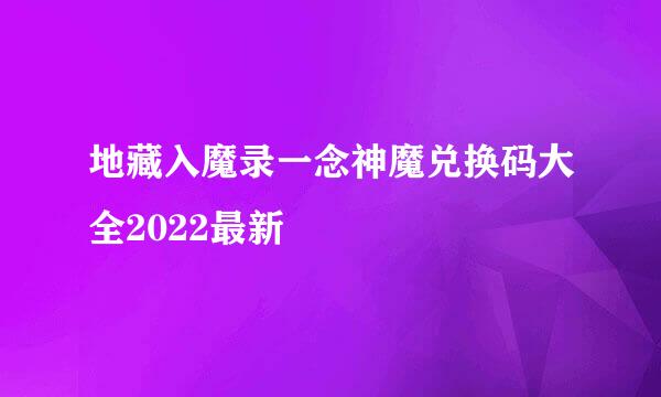 地藏入魔录一念神魔兑换码大全2022最新