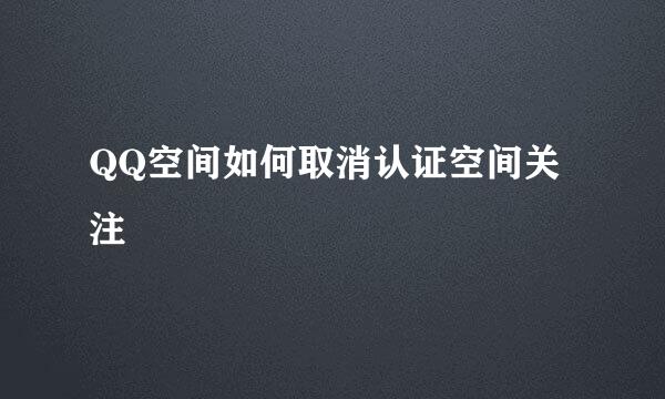 QQ空间如何取消认证空间关注
