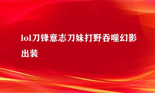 lol刀锋意志刀妹打野吞噬幻影出装