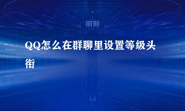 QQ怎么在群聊里设置等级头衔