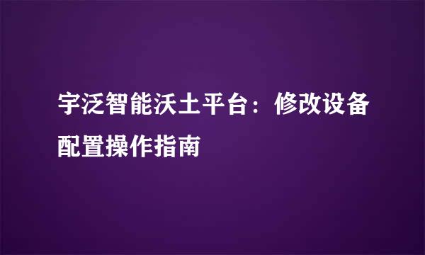 宇泛智能沃土平台：修改设备配置操作指南
