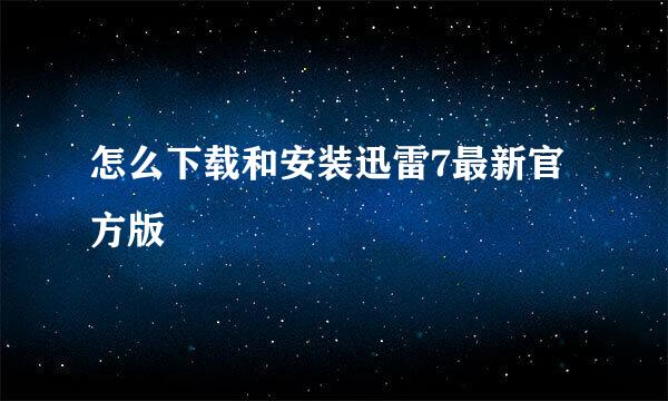 怎么下载和安装迅雷7最新官方版