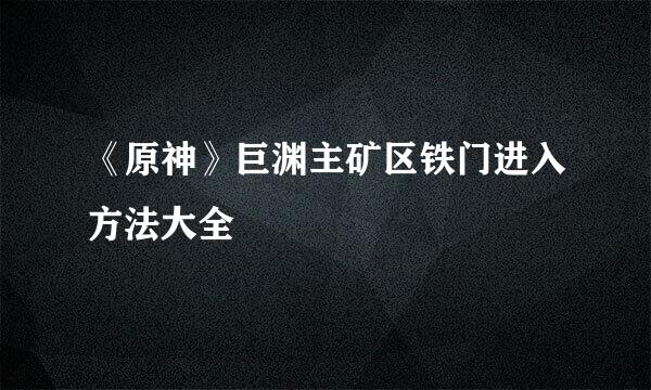《原神》巨渊主矿区铁门进入方法大全