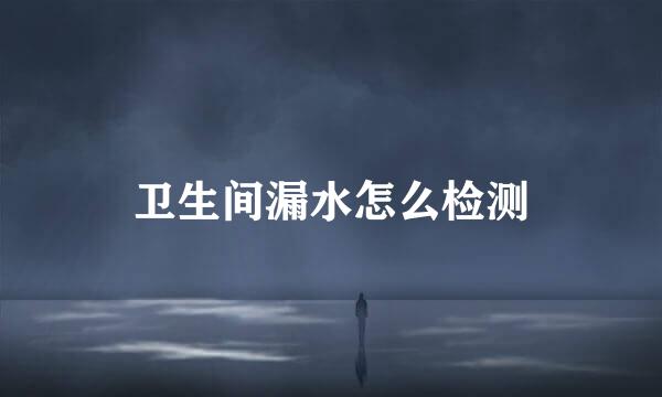 卫生间漏水怎么检测