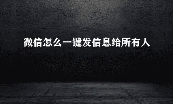微信怎么一键发信息给所有人