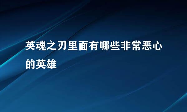 英魂之刃里面有哪些非常恶心的英雄
