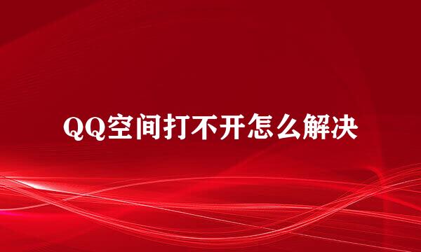 QQ空间打不开怎么解决
