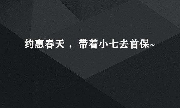 约惠春天 ，带着小七去首保~