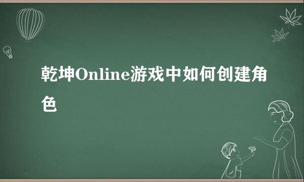 乾坤Online游戏中如何创建角色