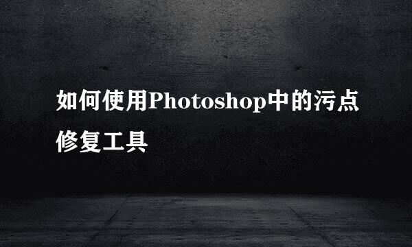 如何使用Photoshop中的污点修复工具