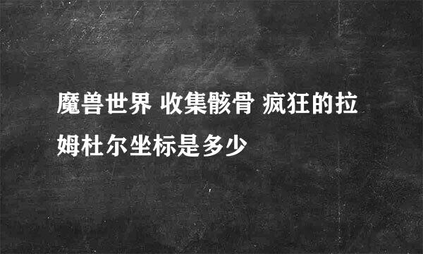 魔兽世界 收集骸骨 疯狂的拉姆杜尔坐标是多少