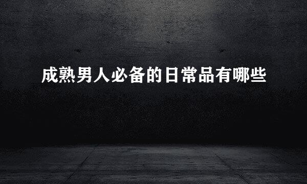 成熟男人必备的日常品有哪些