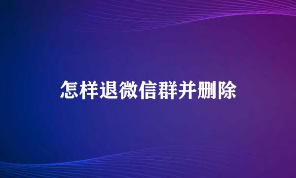 怎样退微信群并删除